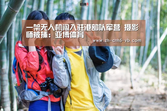 一架无人机闯入驻港部队军营 摄影师被捕：亚博体育(图4)