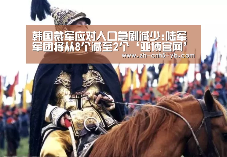 韩国裁军应对人口急剧减少:陆军军团将从8个减至2个‘亚博官网’(图2) 韩国裁军应对人口急剧减少:陆军军团将从8个减至2个‘亚博官网’(图2)