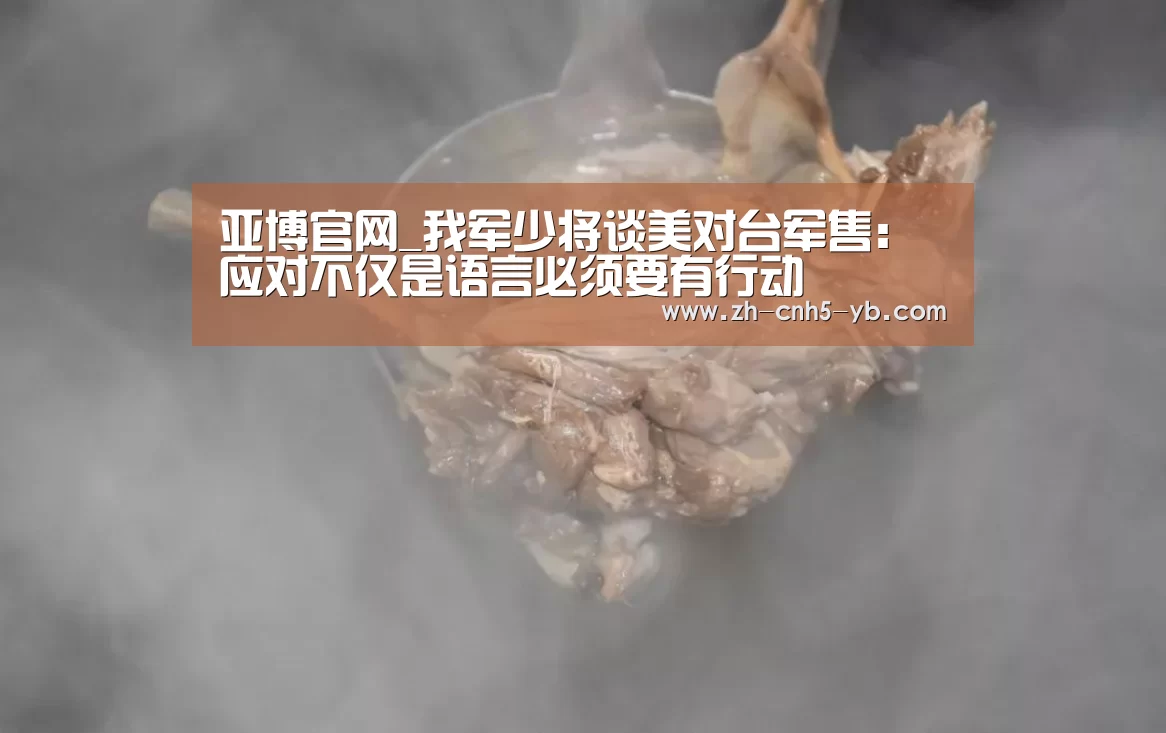 亚博官网_我军少将谈美对台军售:应对不仅是语言必须要有行动(图2) 亚博
