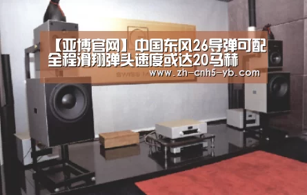 【亚博官网】中国东风26导弹可配全程滑翔弹头速度或达20马赫(图1) 亚博体育