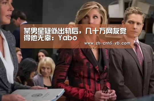 某男星疑似出轨后,几十万网友觉得他无辜:Yabo(图2) 亚博官网